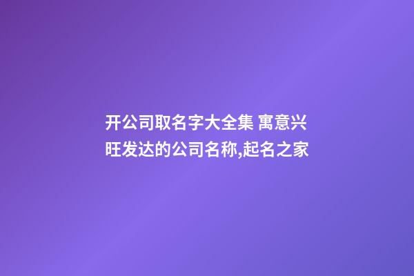 开公司取名字大全集 寓意兴旺发达的公司名称,起名之家-第1张-公司起名-玄机派
